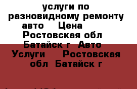 услуги по разновидному ремонту авто  › Цена ­ 100 - Ростовская обл., Батайск г. Авто » Услуги   . Ростовская обл.,Батайск г.